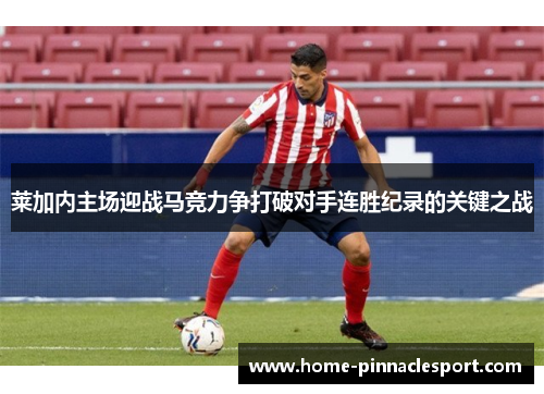 莱加内主场迎战马竞力争打破对手连胜纪录的关键之战